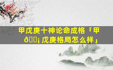 甲戊庚十神论命成格「甲 🐡 戊庚格局怎么样」
